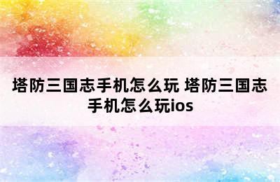 塔防三国志手机怎么玩 塔防三国志手机怎么玩ios